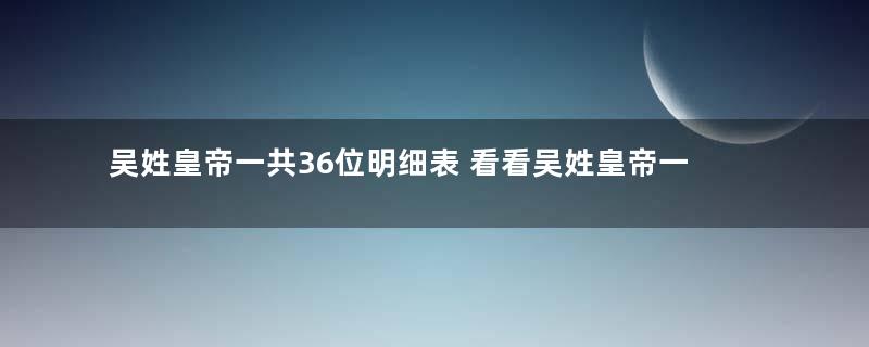 吴姓皇帝一共36位明细表 看看吴姓皇帝一共有多少位